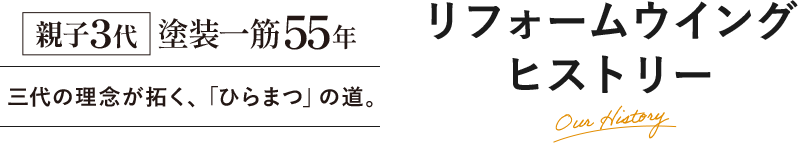 親子3代 塗装一筋55年 三代の理念が拓く、ひらまつの道。リフォームウイングヒストリー