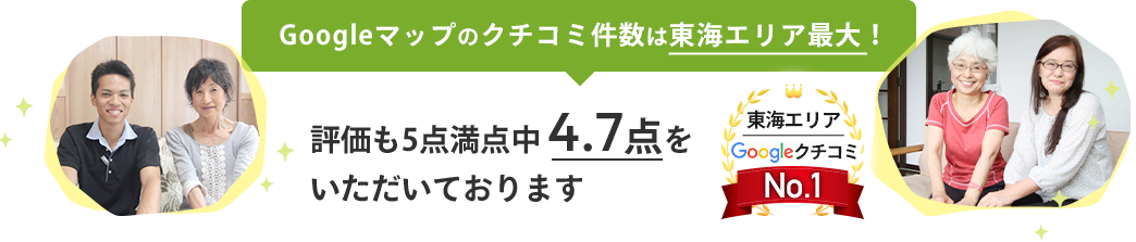 Googleマップのクチコミ件数は東海エリア最大！評価も5点満点中4.7点を いただいております