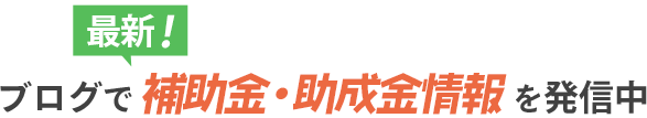 ブログで最新補助金・助成金情報を発信中