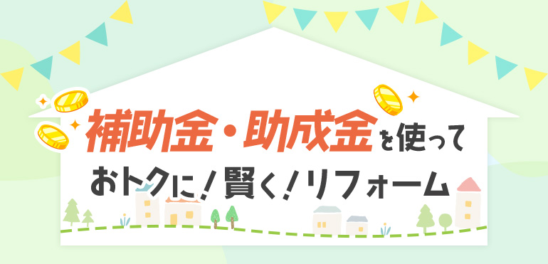 補助金・助成金を使っておトクに！賢く！リフォーム