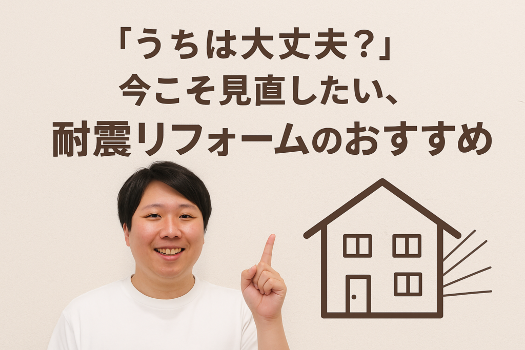【耐震】「うちは大丈夫？」今こそ見直したい、耐震リフォームのおすすめ